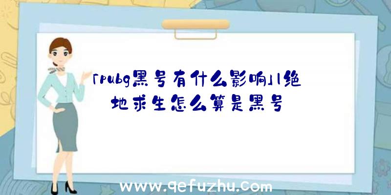 「pubg黑号有什么影响」|绝地求生怎么算是黑号